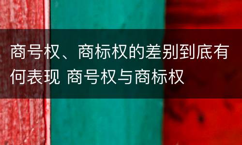商号权、商标权的差别到底有何表现 商号权与商标权