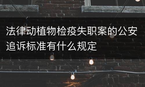 法律动植物检疫失职案的公安追诉标准有什么规定