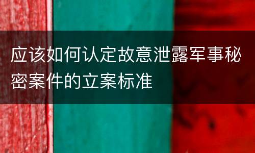 应该如何认定故意泄露军事秘密案件的立案标准