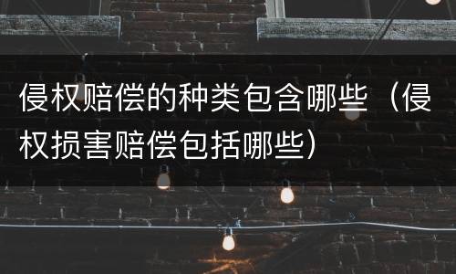 侵权赔偿的种类包含哪些（侵权损害赔偿包括哪些）