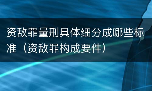 资敌罪量刑具体细分成哪些标准（资敌罪构成要件）