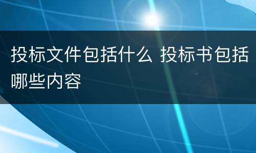 投标文件包括什么 投标书包括哪些内容