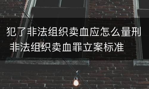 犯了非法组织卖血应怎么量刑 非法组织卖血罪立案标准