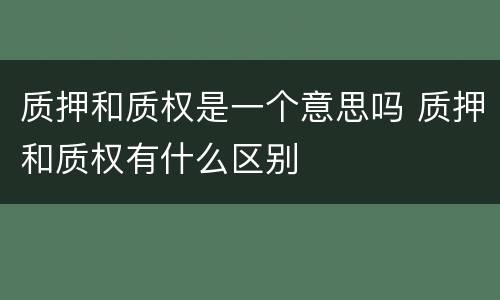 质押和质权是一个意思吗 质押和质权有什么区别