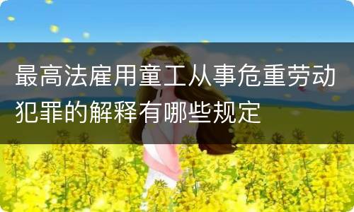 最高法雇用童工从事危重劳动犯罪的解释有哪些规定