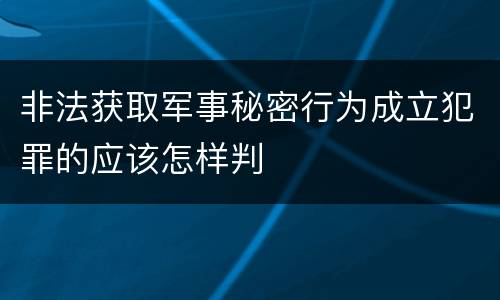 非法获取军事秘密行为成立犯罪的应该怎样判
