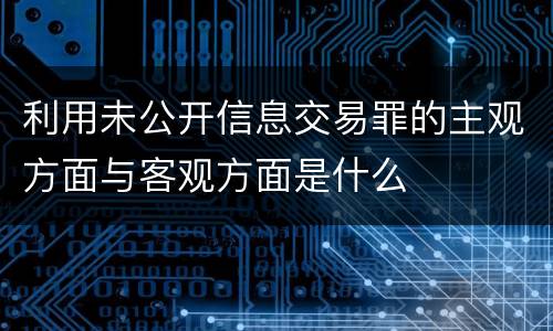利用未公开信息交易罪的主观方面与客观方面是什么