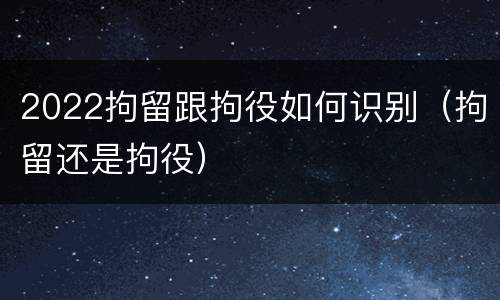 2022拘留跟拘役如何识别（拘留还是拘役）