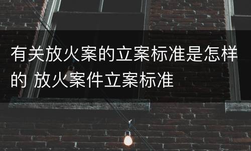 有关放火案的立案标准是怎样的 放火案件立案标准