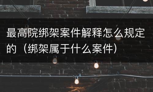 最高院绑架案件解释怎么规定的（绑架属于什么案件）