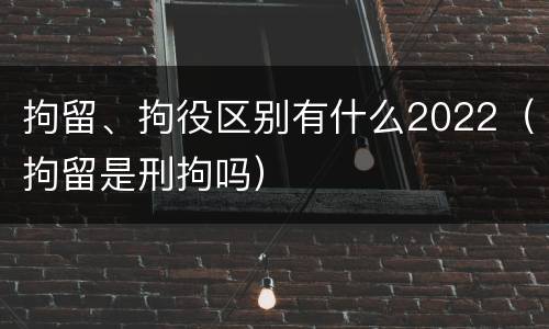拘留、拘役区别有什么2022（拘留是刑拘吗）