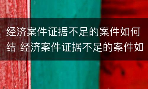 经济案件证据不足的案件如何结 经济案件证据不足的案件如何结算