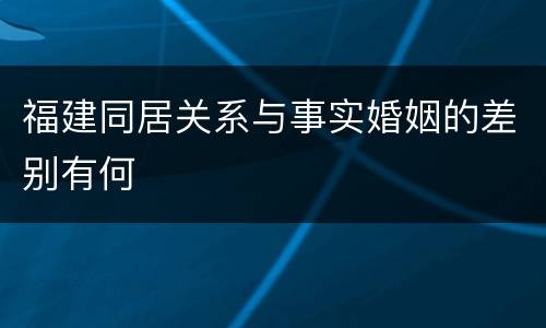 福建同居关系与事实婚姻的差别有何