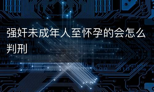 强奸未成年人至怀孕的会怎么判刑