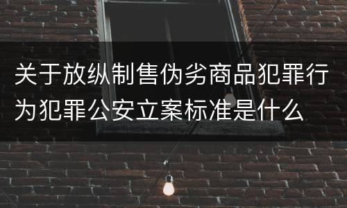 关于放纵制售伪劣商品犯罪行为犯罪公安立案标准是什么