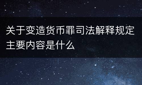 关于变造货币罪司法解释规定主要内容是什么