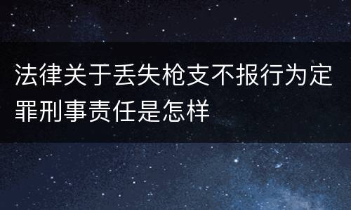 法律关于丢失枪支不报行为定罪刑事责任是怎样