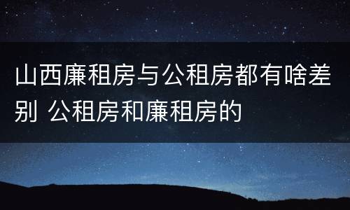 山西廉租房与公租房都有啥差别 公租房和廉租房的