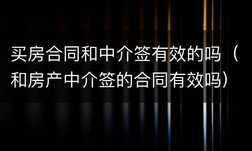 买房合同和中介签有效的吗（和房产中介签的合同有效吗）