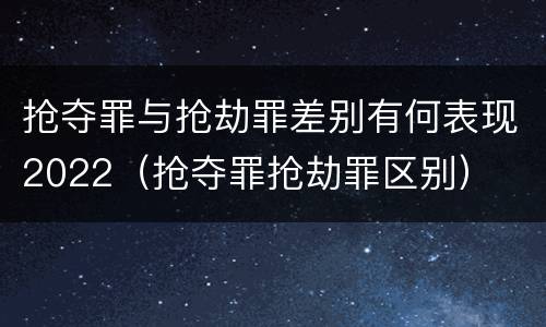 抢夺罪与抢劫罪差别有何表现2022（抢夺罪抢劫罪区别）