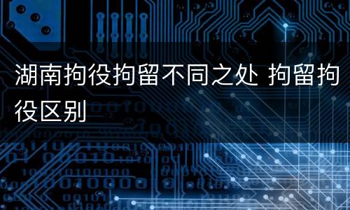 湖南拘役拘留不同之处 拘留拘役区别