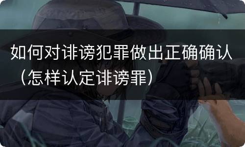 如何对诽谤犯罪做出正确确认（怎样认定诽谤罪）