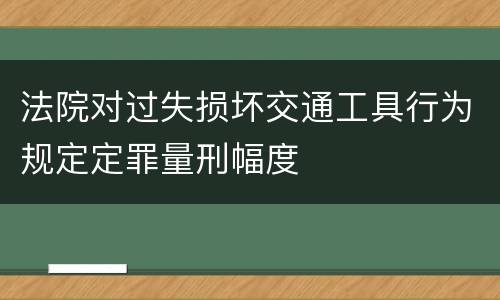 法院对过失损坏交通工具行为规定定罪量刑幅度