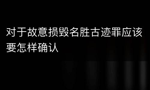 对于故意损毁名胜古迹罪应该要怎样确认