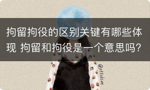拘留拘役的区别关键有哪些体现 拘留和拘役是一个意思吗?