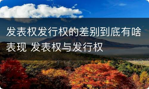 发表权发行权的差别到底有啥表现 发表权与发行权