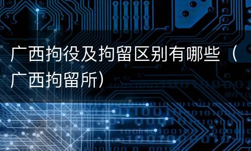 广西拘役及拘留区别有哪些（广西拘留所）