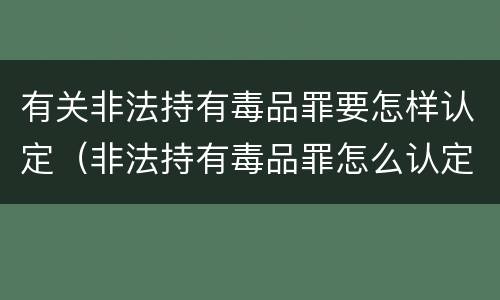 有关非法持有毒品罪要怎样认定（非法持有毒品罪怎么认定）