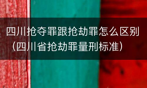 四川抢夺罪跟抢劫罪怎么区别（四川省抢劫罪量刑标准）
