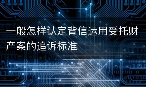一般怎样认定背信运用受托财产案的追诉标准