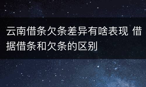 云南借条欠条差异有啥表现 借据借条和欠条的区别