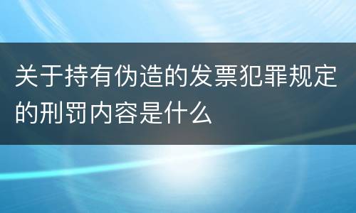关于持有伪造的发票犯罪规定的刑罚内容是什么