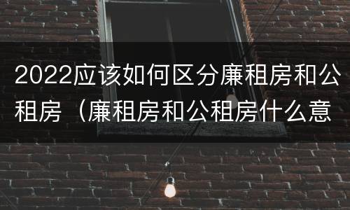 2022应该如何区分廉租房和公租房（廉租房和公租房什么意思）