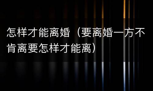 怎样才能离婚（要离婚一方不肯离要怎样才能离）