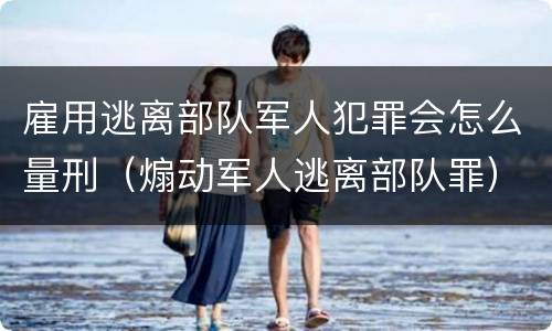 雇用逃离部队军人犯罪会怎么量刑（煽动军人逃离部队罪）