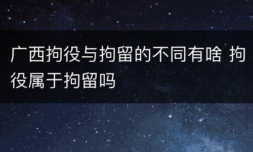 广西拘役与拘留的不同有啥 拘役属于拘留吗