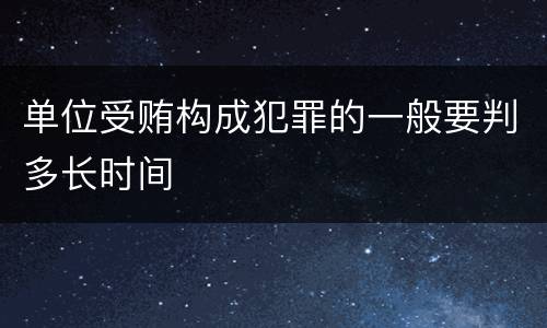 单位受贿构成犯罪的一般要判多长时间