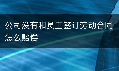 公司没有和员工签订劳动合同怎么赔偿