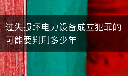 过失损坏电力设备成立犯罪的可能要判刑多少年
