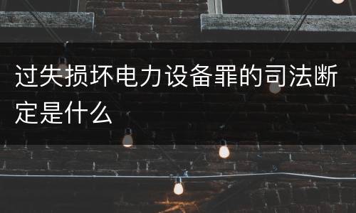 过失损坏电力设备罪的司法断定是什么