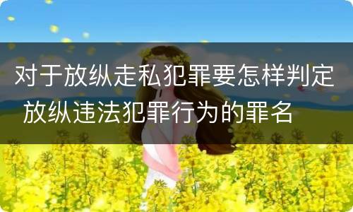 对于放纵走私犯罪要怎样判定 放纵违法犯罪行为的罪名