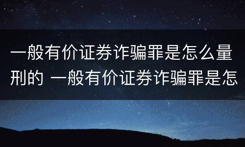 一般有价证券诈骗罪是怎么量刑的 一般有价证券诈骗罪是怎么量刑的标准