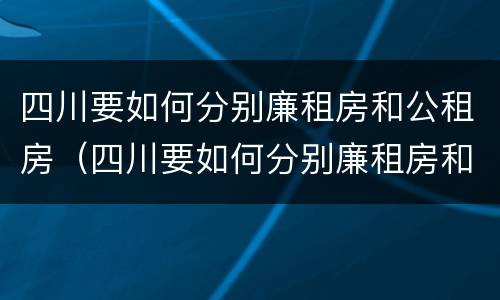 四川要如何分别廉租房和公租房（四川要如何分别廉租房和公租房呢）