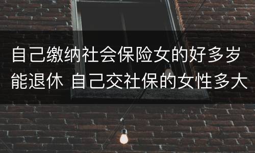 自己缴纳社会保险女的好多岁能退休 自己交社保的女性多大退休