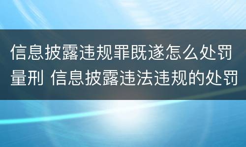 信息披露违规罪既遂怎么处罚量刑 信息披露违法违规的处罚