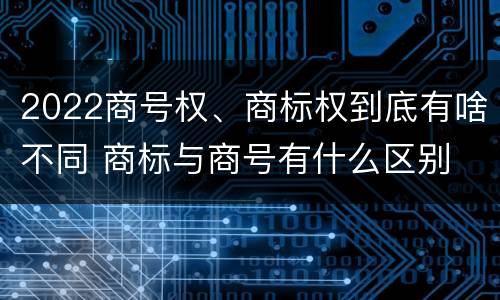 2022商号权、商标权到底有啥不同 商标与商号有什么区别